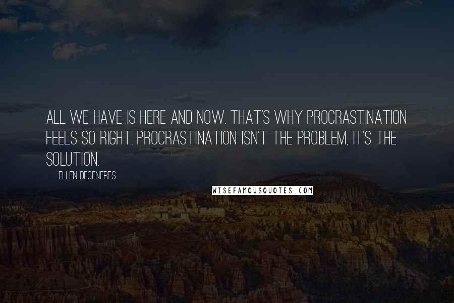 Ellen DeGeneres Quotes: All we have is here and now. That's why procrastination feels so right. Procrastination isn't the problem, it's the solution.