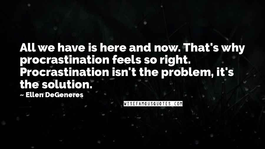 Ellen DeGeneres Quotes: All we have is here and now. That's why procrastination feels so right. Procrastination isn't the problem, it's the solution.