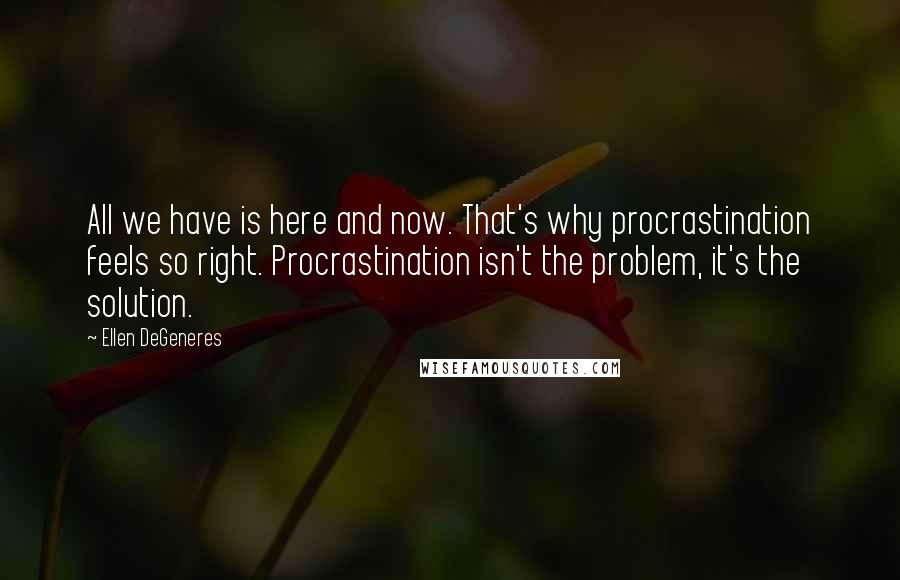 Ellen DeGeneres Quotes: All we have is here and now. That's why procrastination feels so right. Procrastination isn't the problem, it's the solution.