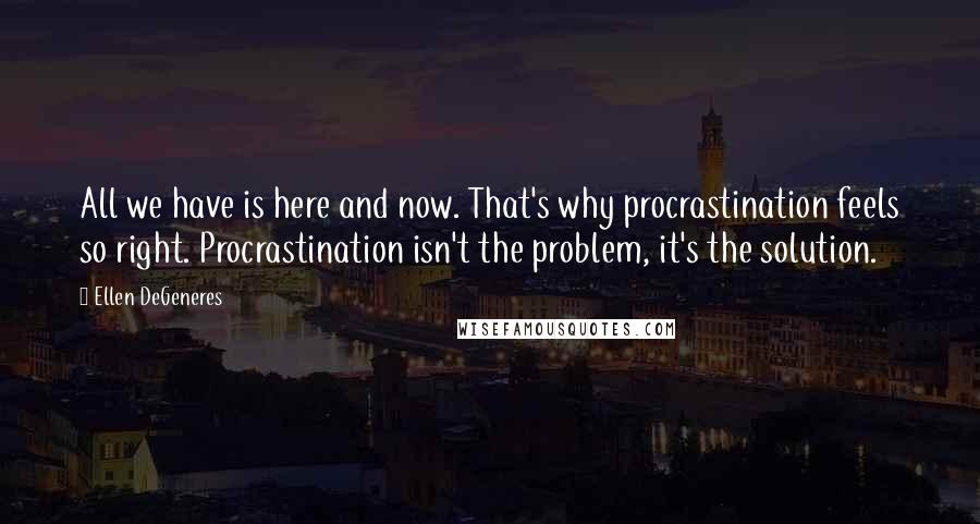 Ellen DeGeneres Quotes: All we have is here and now. That's why procrastination feels so right. Procrastination isn't the problem, it's the solution.