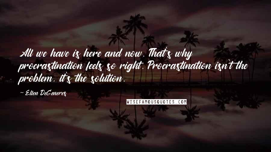 Ellen DeGeneres Quotes: All we have is here and now. That's why procrastination feels so right. Procrastination isn't the problem, it's the solution.