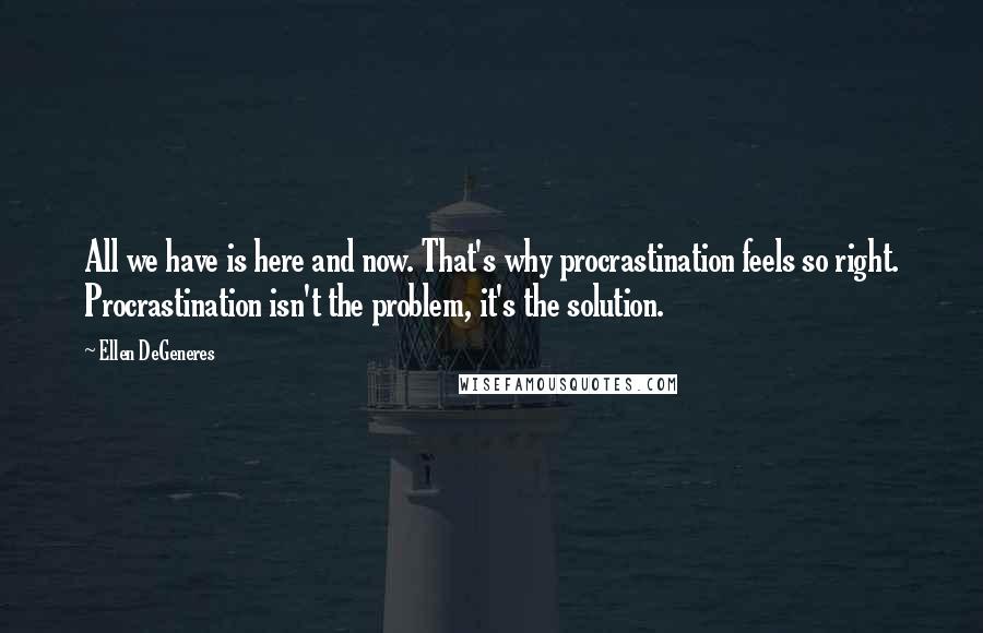 Ellen DeGeneres Quotes: All we have is here and now. That's why procrastination feels so right. Procrastination isn't the problem, it's the solution.