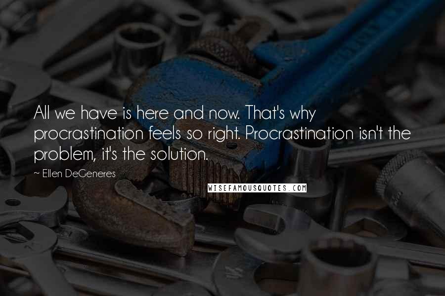 Ellen DeGeneres Quotes: All we have is here and now. That's why procrastination feels so right. Procrastination isn't the problem, it's the solution.