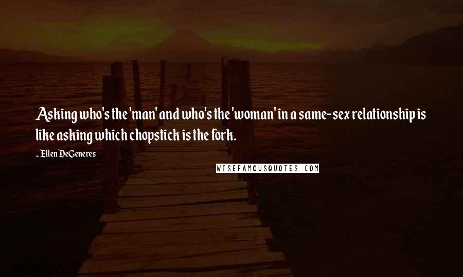 Ellen DeGeneres Quotes: Asking who's the 'man' and who's the 'woman' in a same-sex relationship is like asking which chopstick is the fork.