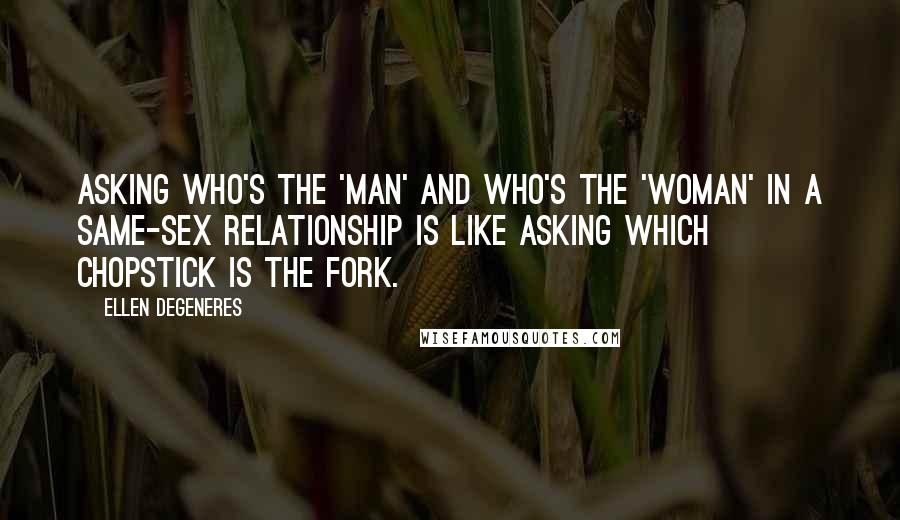 Ellen DeGeneres Quotes: Asking who's the 'man' and who's the 'woman' in a same-sex relationship is like asking which chopstick is the fork.