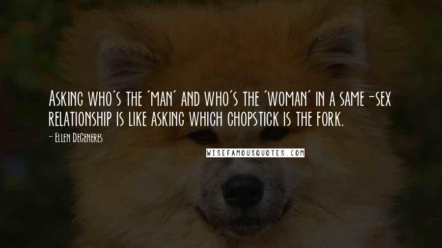 Ellen DeGeneres Quotes: Asking who's the 'man' and who's the 'woman' in a same-sex relationship is like asking which chopstick is the fork.
