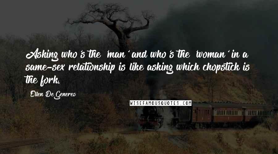 Ellen DeGeneres Quotes: Asking who's the 'man' and who's the 'woman' in a same-sex relationship is like asking which chopstick is the fork.