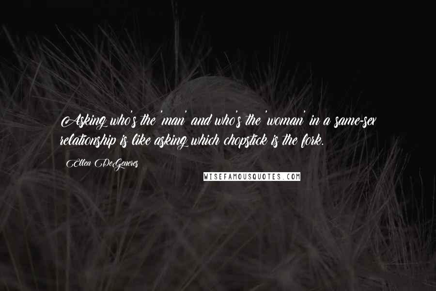 Ellen DeGeneres Quotes: Asking who's the 'man' and who's the 'woman' in a same-sex relationship is like asking which chopstick is the fork.