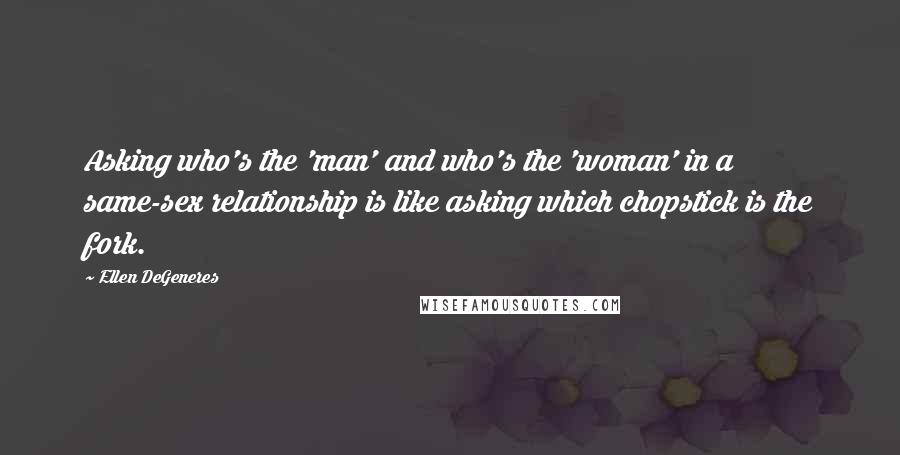Ellen DeGeneres Quotes: Asking who's the 'man' and who's the 'woman' in a same-sex relationship is like asking which chopstick is the fork.