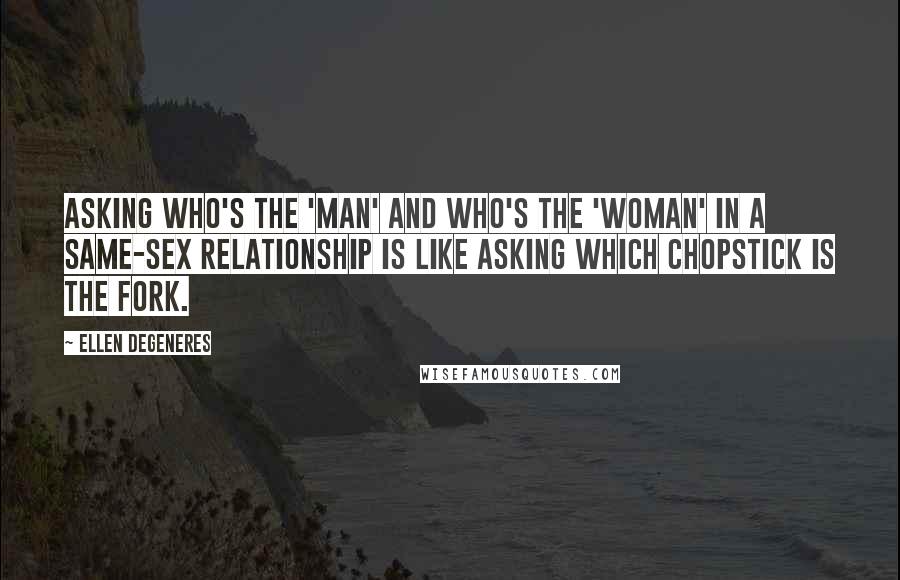 Ellen DeGeneres Quotes: Asking who's the 'man' and who's the 'woman' in a same-sex relationship is like asking which chopstick is the fork.