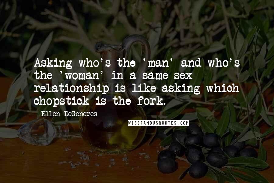 Ellen DeGeneres Quotes: Asking who's the 'man' and who's the 'woman' in a same-sex relationship is like asking which chopstick is the fork.