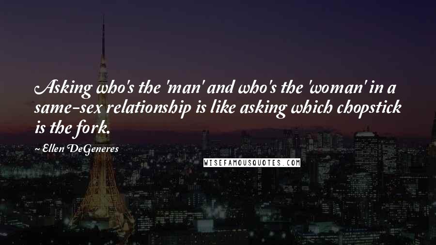 Ellen DeGeneres Quotes: Asking who's the 'man' and who's the 'woman' in a same-sex relationship is like asking which chopstick is the fork.