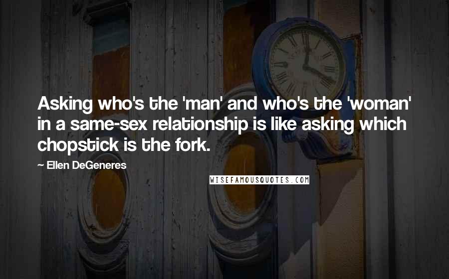 Ellen DeGeneres Quotes: Asking who's the 'man' and who's the 'woman' in a same-sex relationship is like asking which chopstick is the fork.
