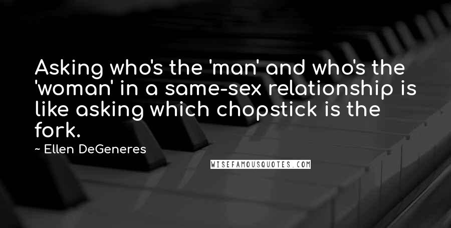 Ellen DeGeneres Quotes: Asking who's the 'man' and who's the 'woman' in a same-sex relationship is like asking which chopstick is the fork.