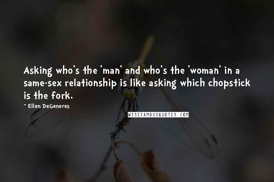 Ellen DeGeneres Quotes: Asking who's the 'man' and who's the 'woman' in a same-sex relationship is like asking which chopstick is the fork.