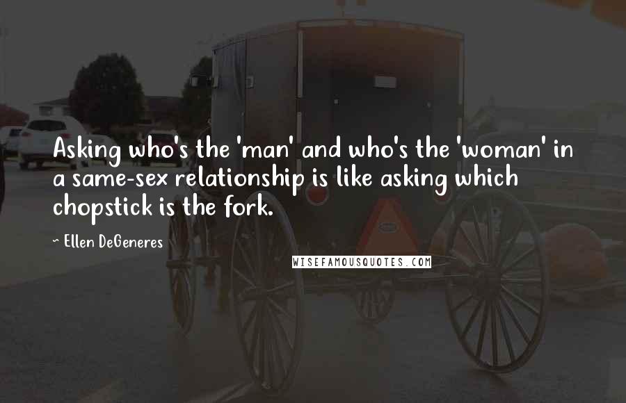 Ellen DeGeneres Quotes: Asking who's the 'man' and who's the 'woman' in a same-sex relationship is like asking which chopstick is the fork.