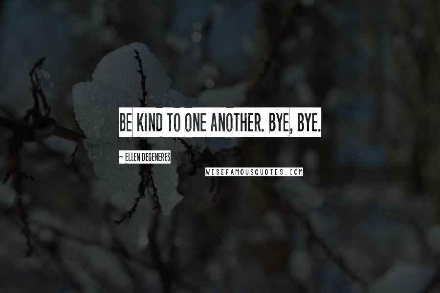 Ellen DeGeneres Quotes: Be kind to one another. Bye, bye.