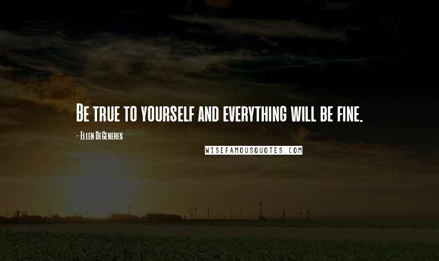 Ellen DeGeneres Quotes: Be true to yourself and everything will be fine.