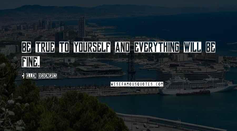 Ellen DeGeneres Quotes: Be true to yourself and everything will be fine.