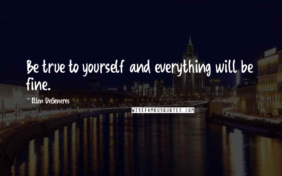 Ellen DeGeneres Quotes: Be true to yourself and everything will be fine.