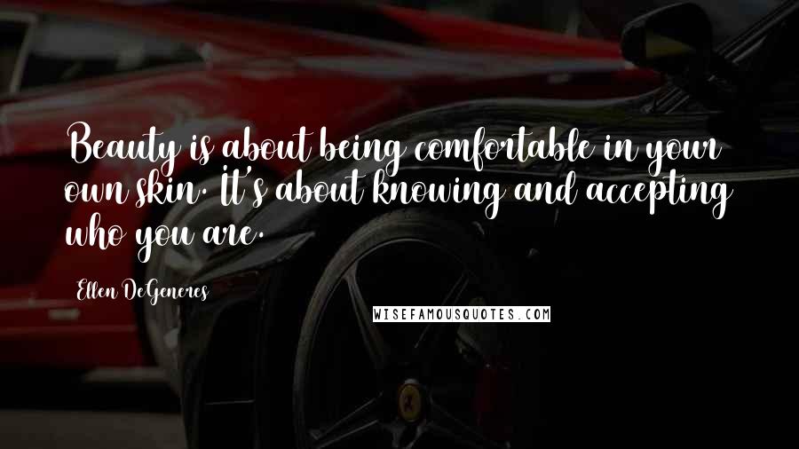 Ellen DeGeneres Quotes: Beauty is about being comfortable in your own skin. It's about knowing and accepting who you are.