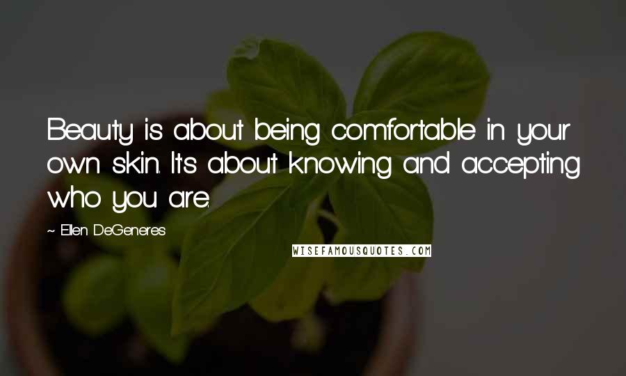 Ellen DeGeneres Quotes: Beauty is about being comfortable in your own skin. It's about knowing and accepting who you are.