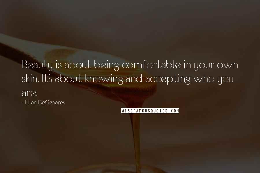 Ellen DeGeneres Quotes: Beauty is about being comfortable in your own skin. It's about knowing and accepting who you are.