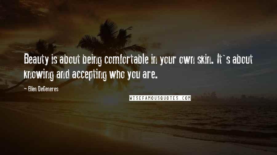 Ellen DeGeneres Quotes: Beauty is about being comfortable in your own skin. It's about knowing and accepting who you are.