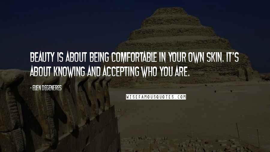 Ellen DeGeneres Quotes: Beauty is about being comfortable in your own skin. It's about knowing and accepting who you are.