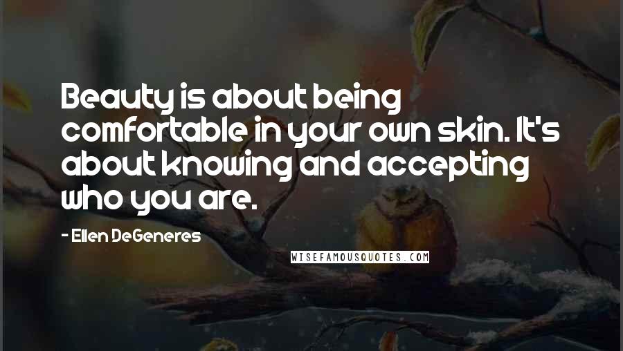 Ellen DeGeneres Quotes: Beauty is about being comfortable in your own skin. It's about knowing and accepting who you are.