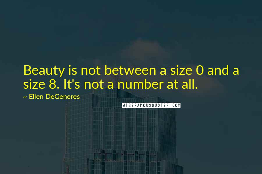 Ellen DeGeneres Quotes: Beauty is not between a size 0 and a size 8. It's not a number at all.