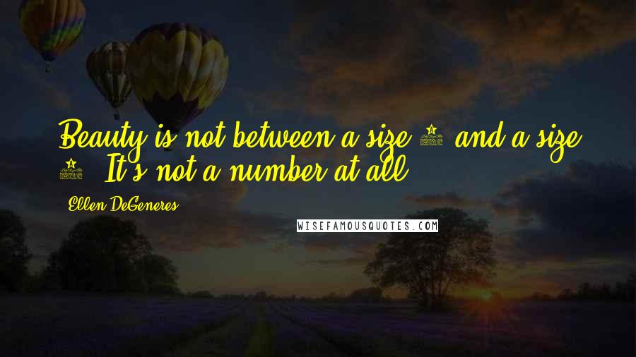 Ellen DeGeneres Quotes: Beauty is not between a size 0 and a size 8. It's not a number at all.