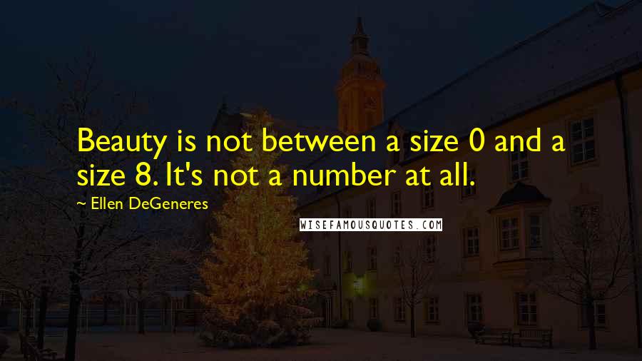 Ellen DeGeneres Quotes: Beauty is not between a size 0 and a size 8. It's not a number at all.