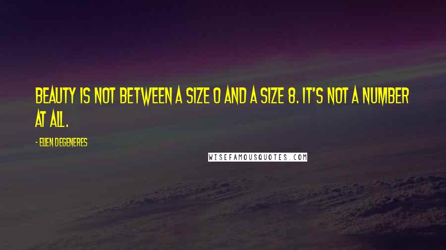 Ellen DeGeneres Quotes: Beauty is not between a size 0 and a size 8. It's not a number at all.