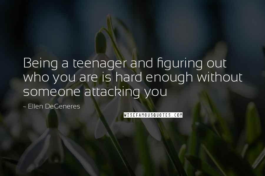Ellen DeGeneres Quotes: Being a teenager and figuring out who you are is hard enough without someone attacking you