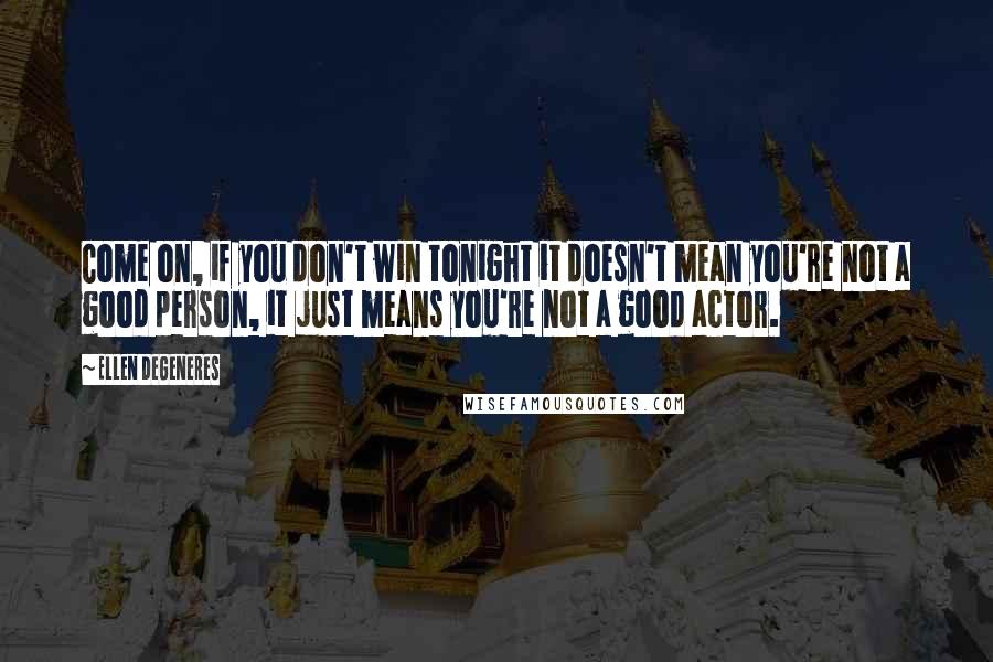 Ellen DeGeneres Quotes: Come on, if you don't win tonight it doesn't mean you're not a good person, it just means you're not a good actor.