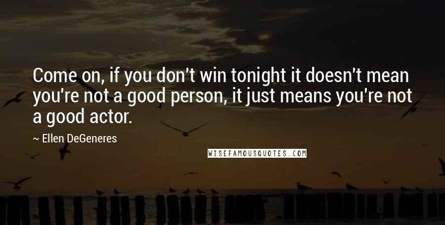 Ellen DeGeneres Quotes: Come on, if you don't win tonight it doesn't mean you're not a good person, it just means you're not a good actor.