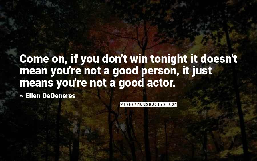 Ellen DeGeneres Quotes: Come on, if you don't win tonight it doesn't mean you're not a good person, it just means you're not a good actor.