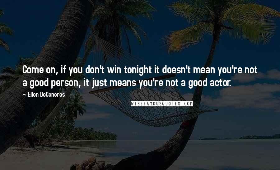 Ellen DeGeneres Quotes: Come on, if you don't win tonight it doesn't mean you're not a good person, it just means you're not a good actor.