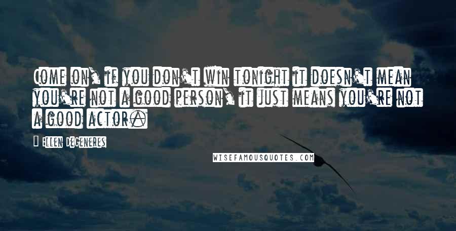 Ellen DeGeneres Quotes: Come on, if you don't win tonight it doesn't mean you're not a good person, it just means you're not a good actor.