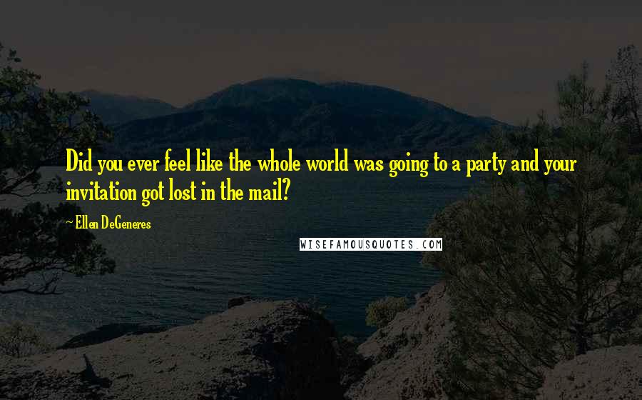 Ellen DeGeneres Quotes: Did you ever feel like the whole world was going to a party and your invitation got lost in the mail?