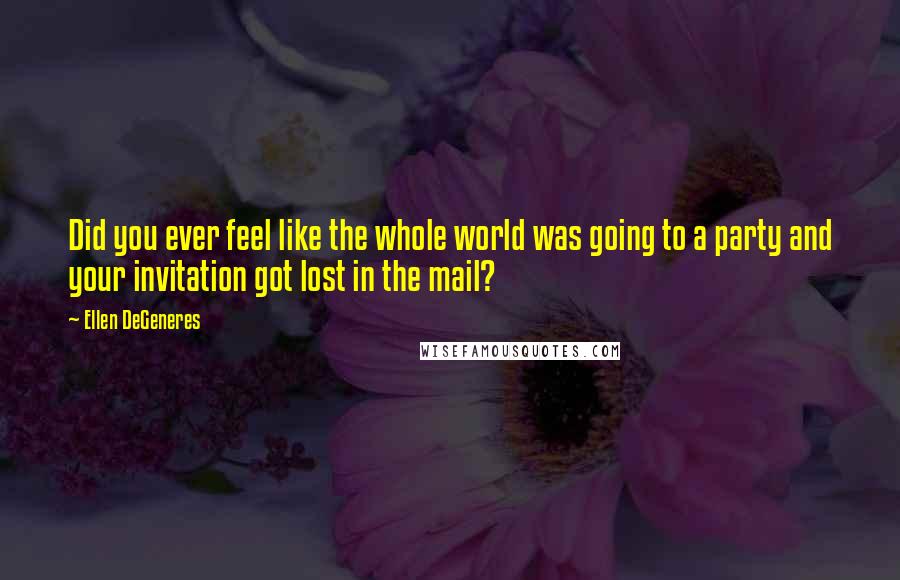 Ellen DeGeneres Quotes: Did you ever feel like the whole world was going to a party and your invitation got lost in the mail?