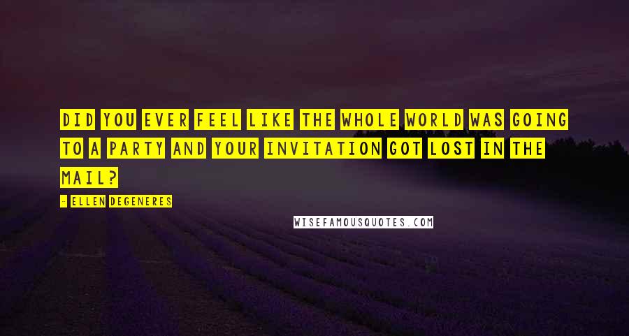 Ellen DeGeneres Quotes: Did you ever feel like the whole world was going to a party and your invitation got lost in the mail?