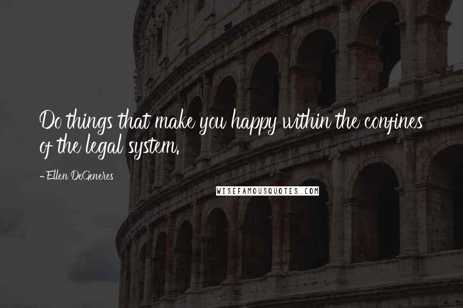 Ellen DeGeneres Quotes: Do things that make you happy within the confines of the legal system.