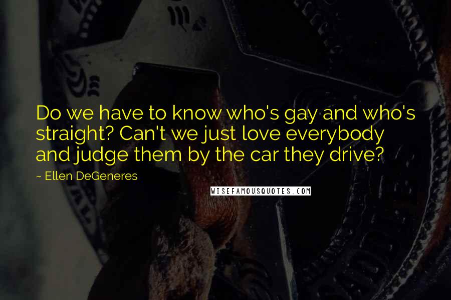 Ellen DeGeneres Quotes: Do we have to know who's gay and who's straight? Can't we just love everybody and judge them by the car they drive?