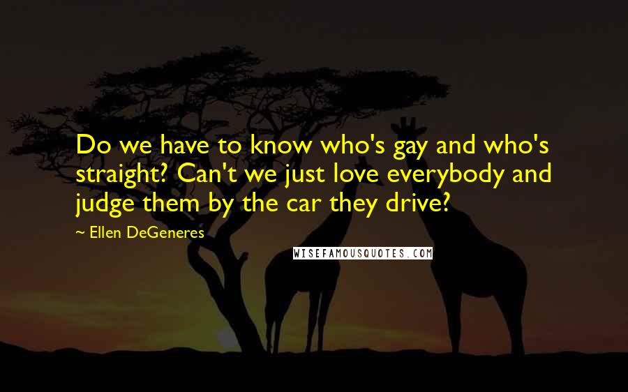 Ellen DeGeneres Quotes: Do we have to know who's gay and who's straight? Can't we just love everybody and judge them by the car they drive?
