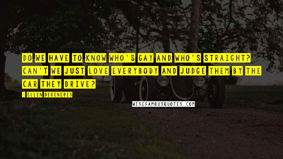 Ellen DeGeneres Quotes: Do we have to know who's gay and who's straight? Can't we just love everybody and judge them by the car they drive?