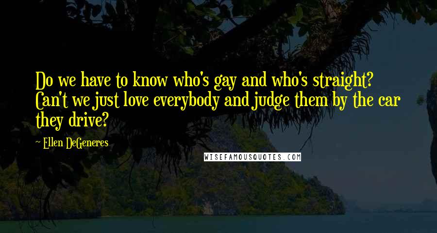 Ellen DeGeneres Quotes: Do we have to know who's gay and who's straight? Can't we just love everybody and judge them by the car they drive?