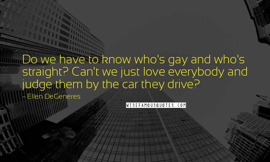 Ellen DeGeneres Quotes: Do we have to know who's gay and who's straight? Can't we just love everybody and judge them by the car they drive?