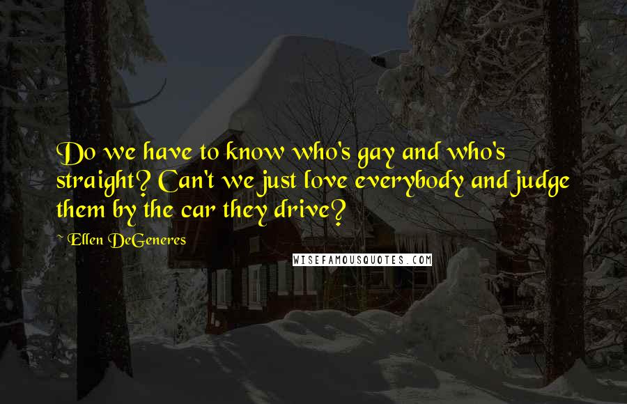 Ellen DeGeneres Quotes: Do we have to know who's gay and who's straight? Can't we just love everybody and judge them by the car they drive?